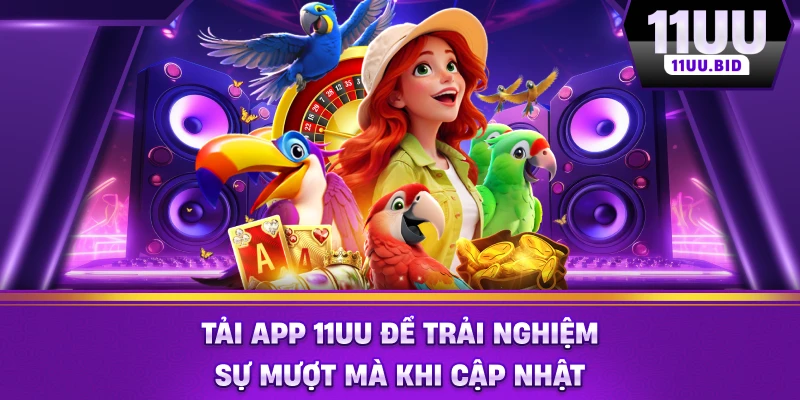 Tải app 11UU để trải nghiệm sự mượt mà khi cập nhật
