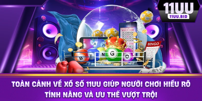Toàn cảnh về xổ Số 11UU giúp người chơi hiểu rõ tính năng